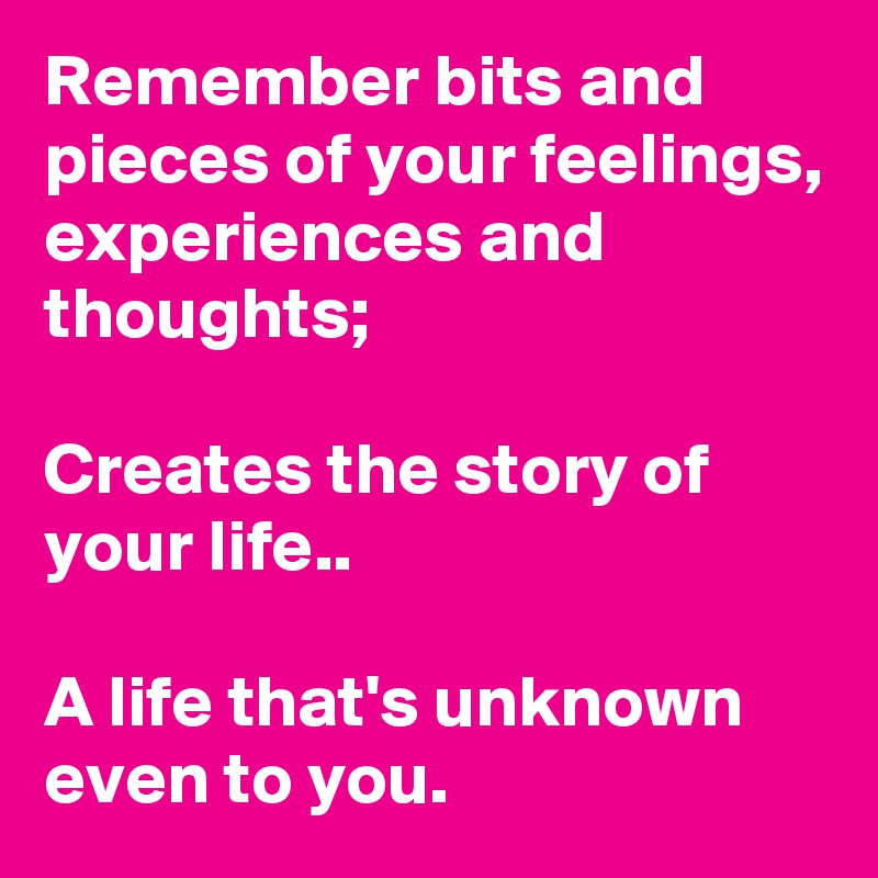Remember bits and pieces of your feelings, experiences and 
thoughts;

Creates the story of your life..

A life that's unknown even to you.