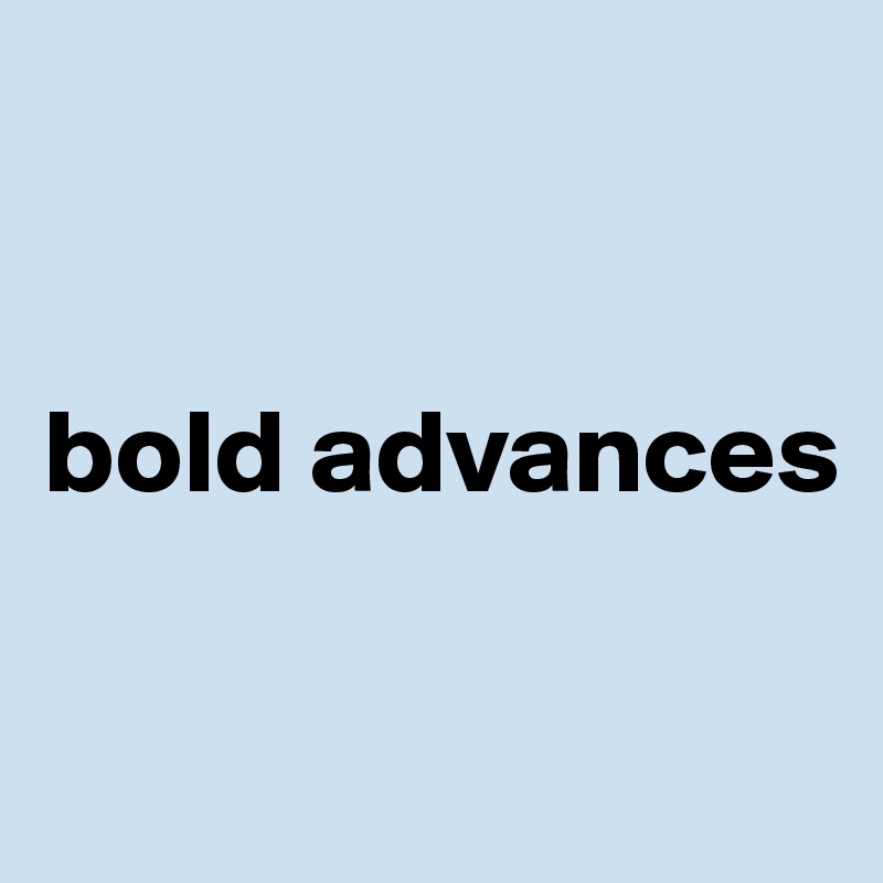 


bold advances

