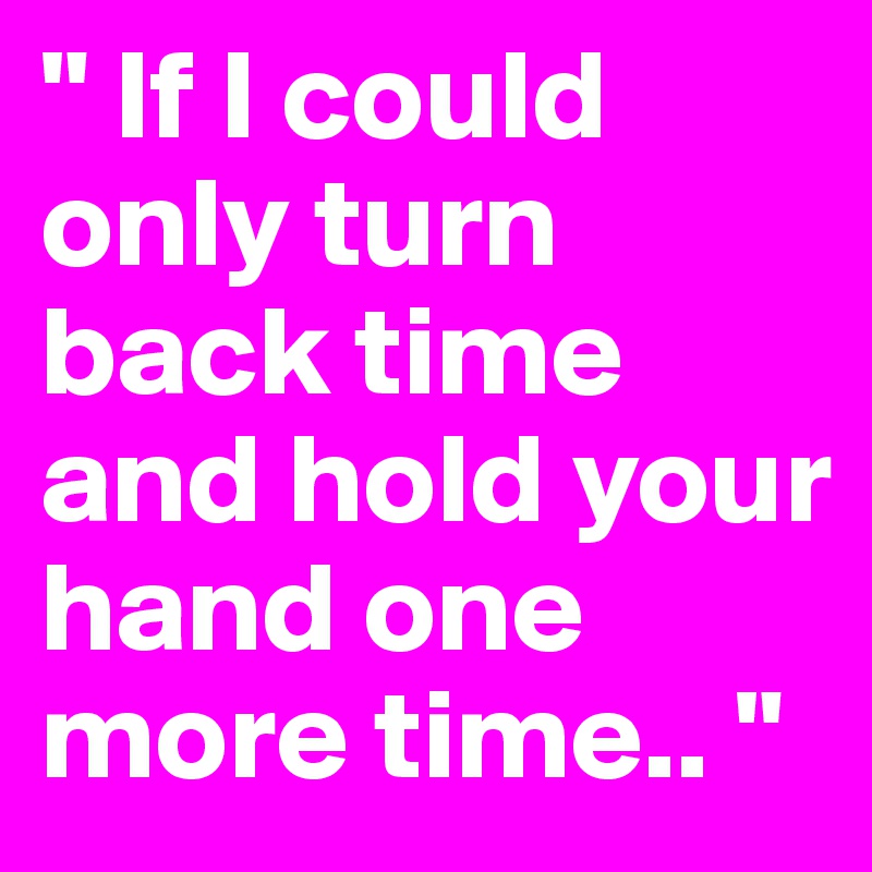 " If I could only turn back time and hold your hand one more time.. " 