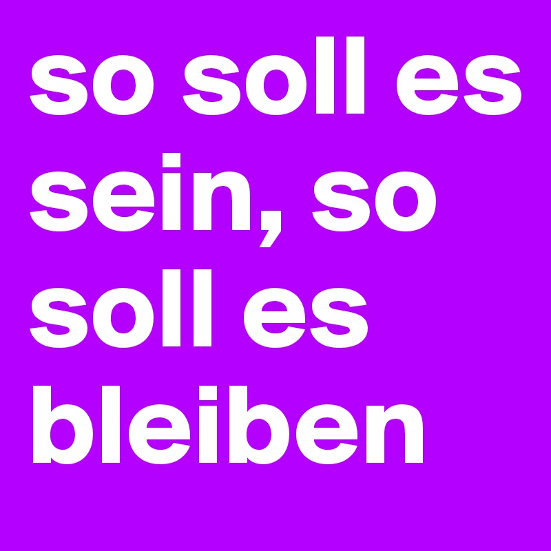 so soll es sein, so soll es bleiben