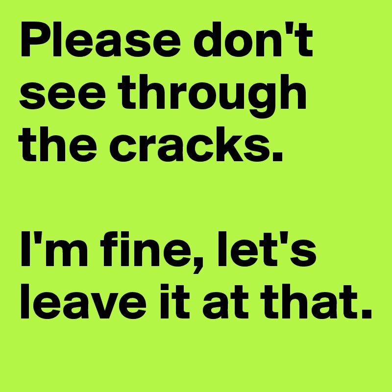 Please don't see through the cracks. 

I'm fine, let's leave it at that.