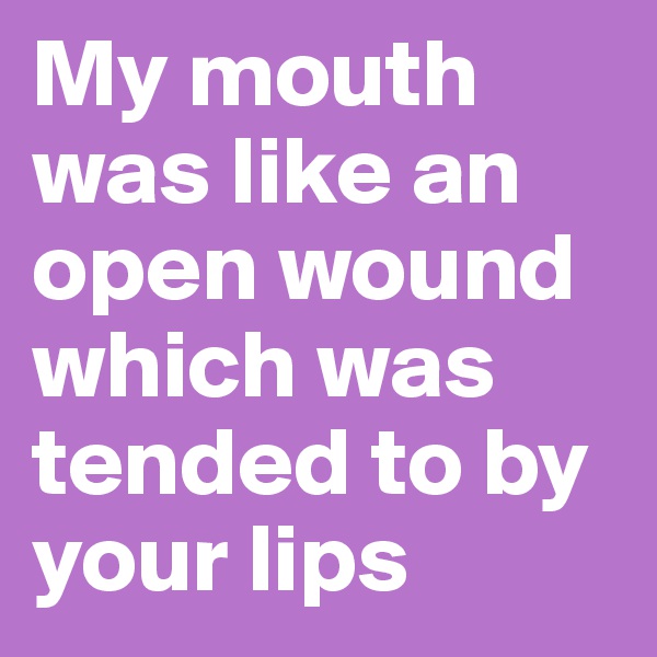 My mouth was like an open wound which was tended to by your lips 