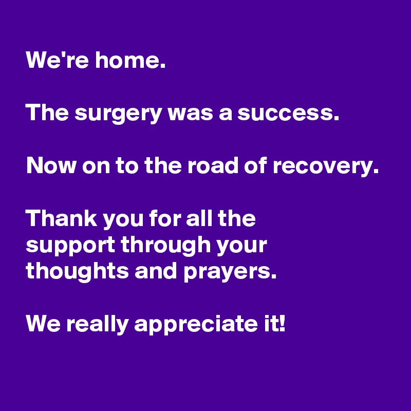 
 We're home.

 The surgery was a success.

 Now on to the road of recovery.

 Thank you for all the
 support through your
 thoughts and prayers.

 We really appreciate it!
