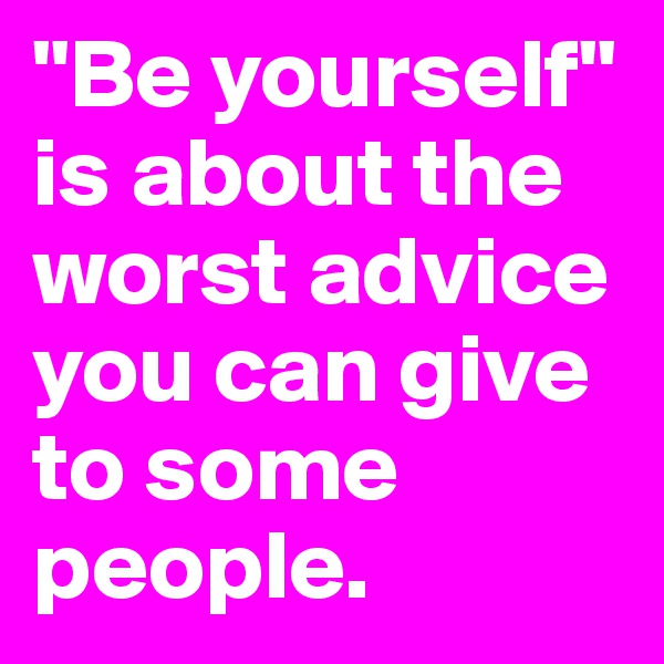 "Be yourself" is about the worst advice you can give to some people.