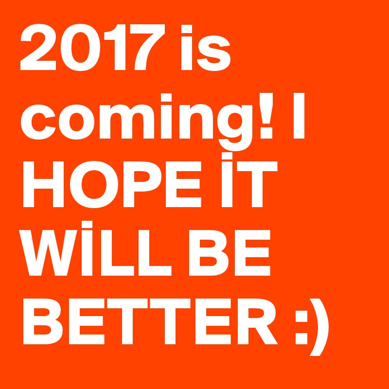 2017 is coming! I HOPE IT WILL BE BETTER :)