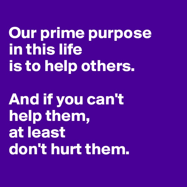 
Our prime purpose
in this life
is to help others.

And if you can't
help them,
at least
don't hurt them.
