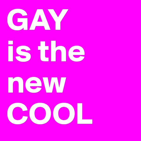 GAY
is the new
COOL