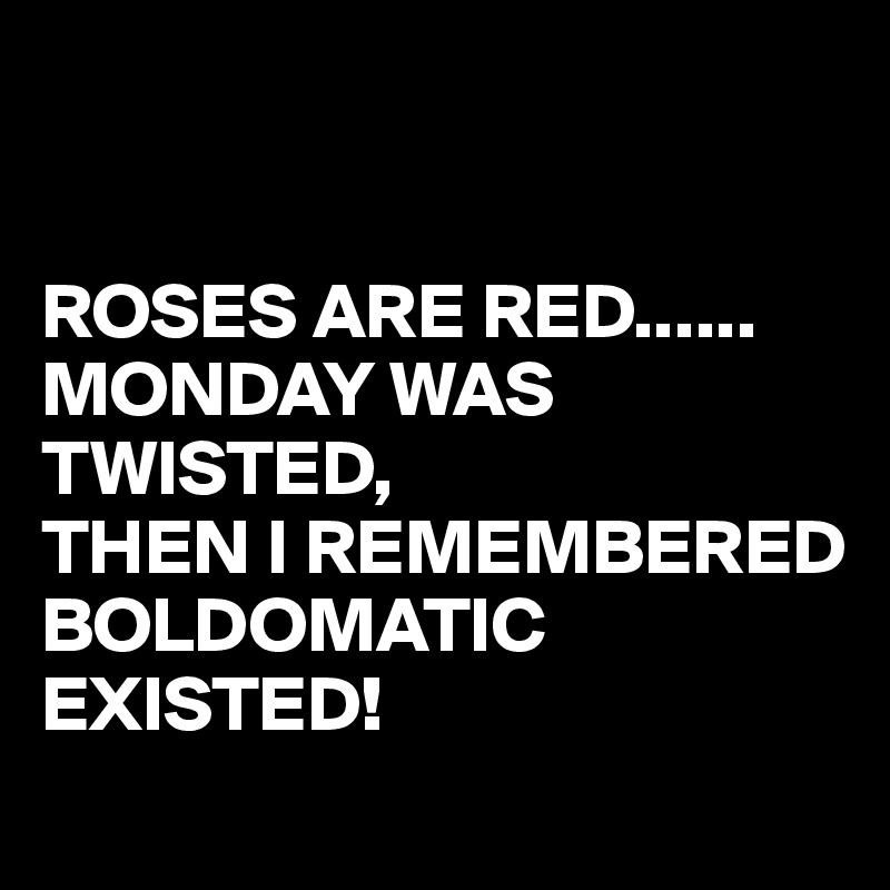 


ROSES ARE RED......
MONDAY WAS TWISTED, 
THEN I REMEMBERED BOLDOMATIC EXISTED!
