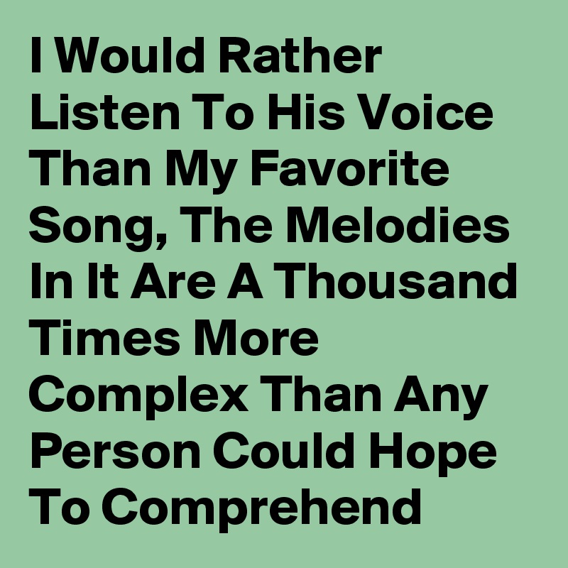 I Would Rather Listen To His Voice Than My Favorite Song, The Melodies In It Are A Thousand Times More Complex Than Any Person Could Hope To Comprehend 
