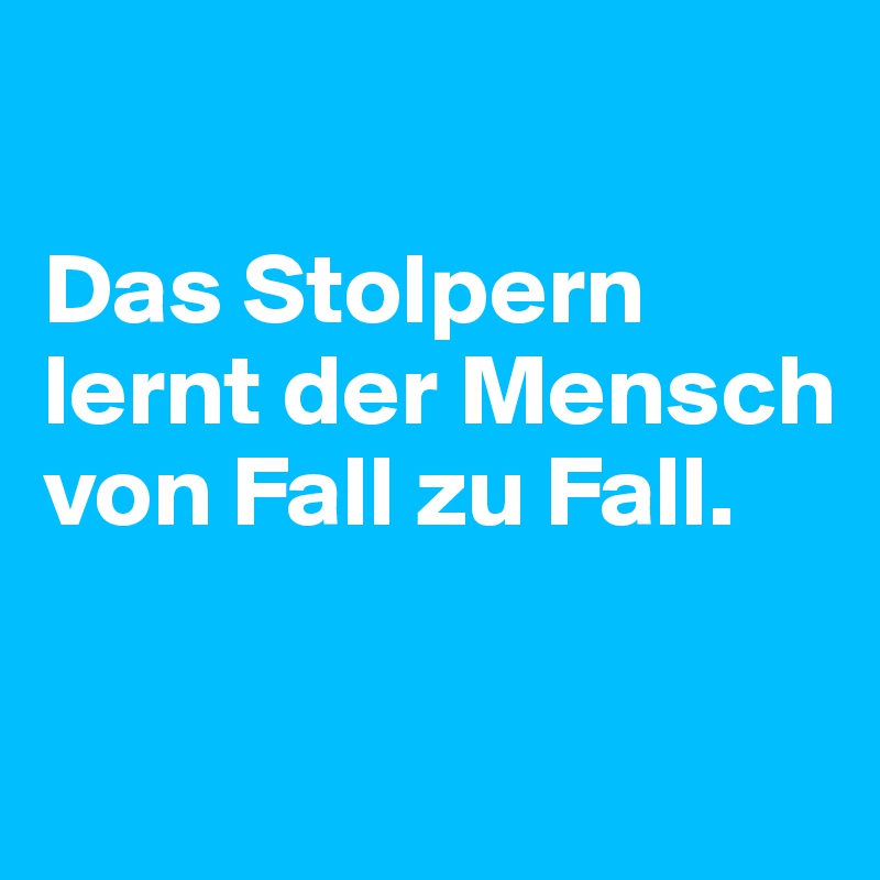 

Das Stolpern lernt der Mensch von Fall zu Fall.
 
