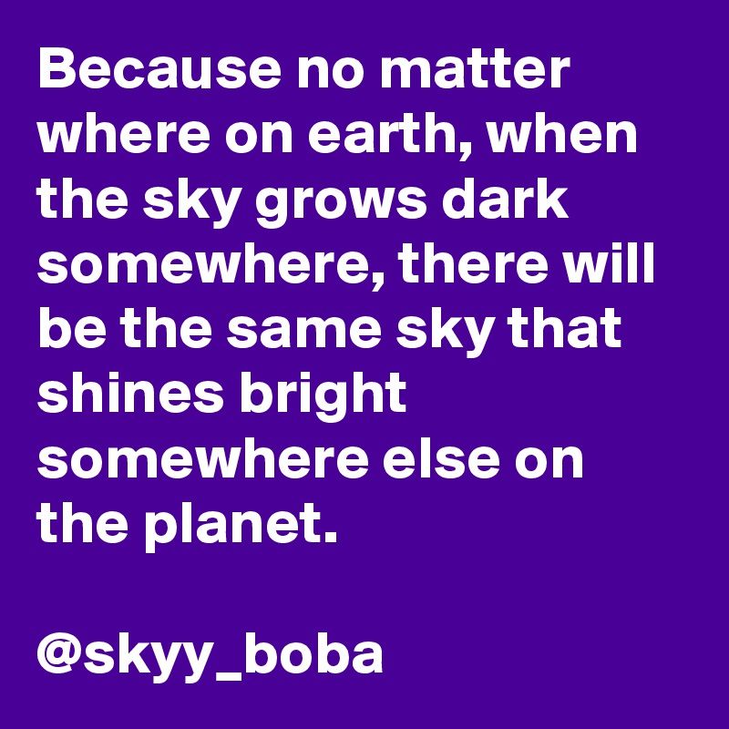 Because no matter where on earth, when the sky grows dark somewhere, there will be the same sky that shines bright somewhere else on the planet.

@skyy_boba