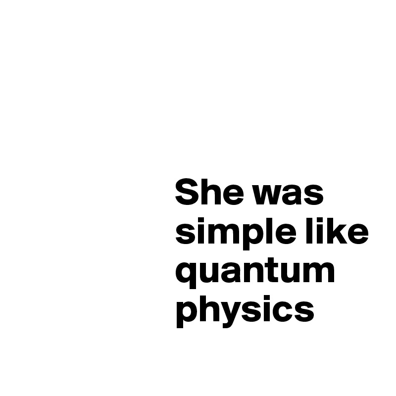   



                    She was  
                    simple like  
                    quantum 
                    physics
 