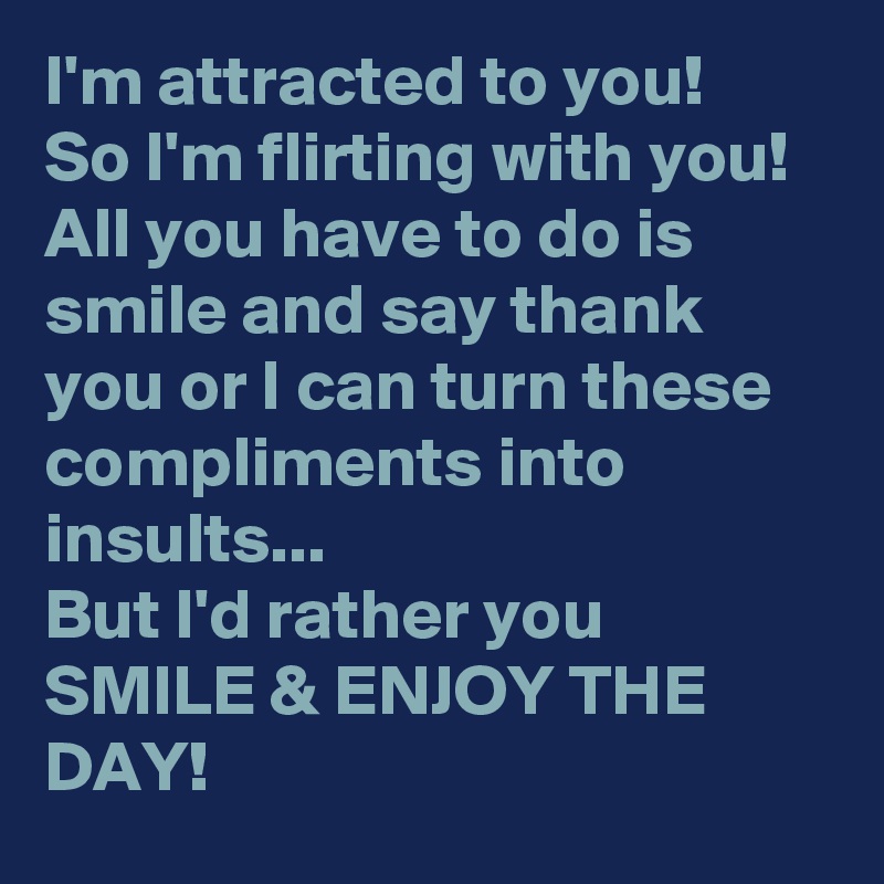 I'm attracted to you! 
So I'm flirting with you! 
All you have to do is smile and say thank you or I can turn these compliments into insults...
But I'd rather you SMILE & ENJOY THE DAY!