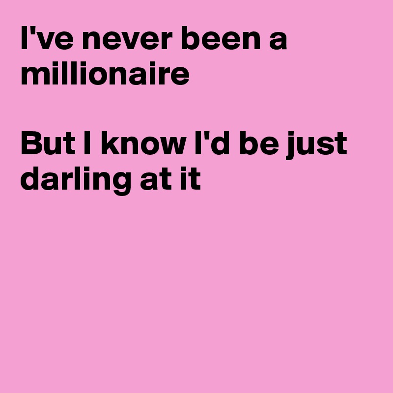 I've never been a millionaire

But I know I'd be just darling at it




