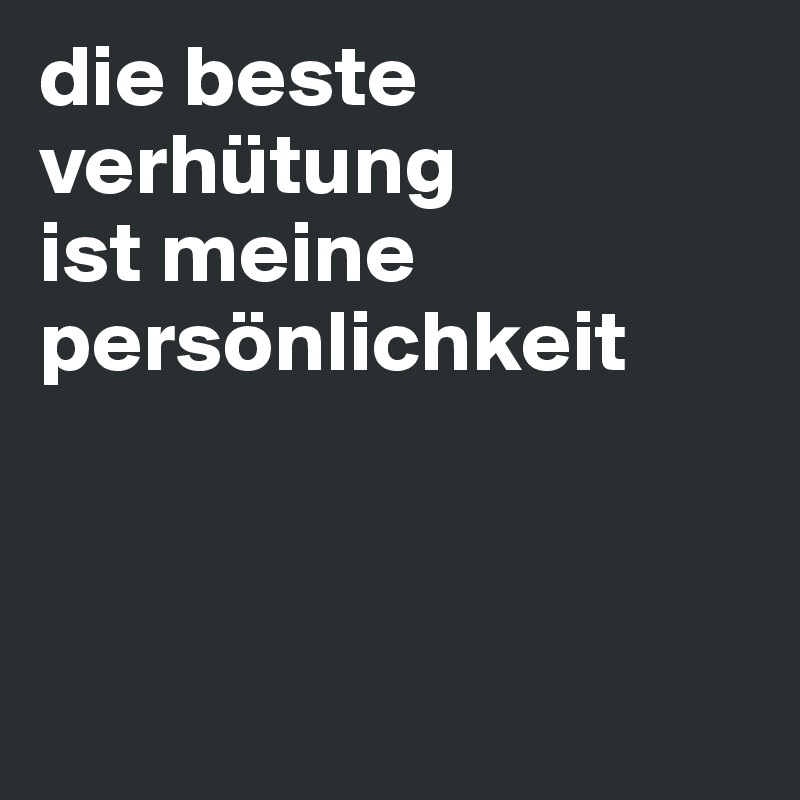 die beste verhütung 
ist meine persönlichkeit



