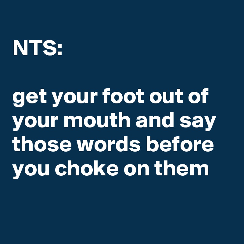 
NTS:

get your foot out of your mouth and say those words before you choke on them

 