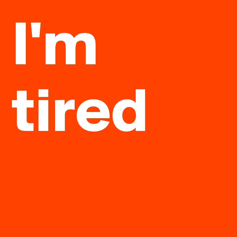 I'm tired 