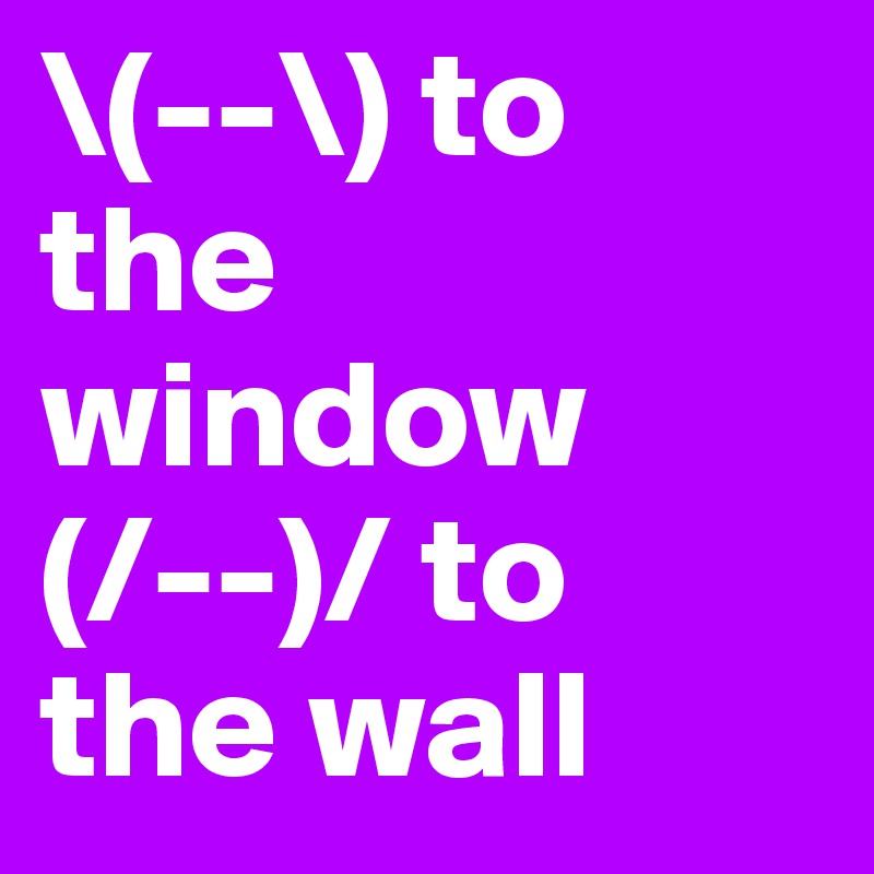 \(--\) to the window 
(/--)/ to the wall 