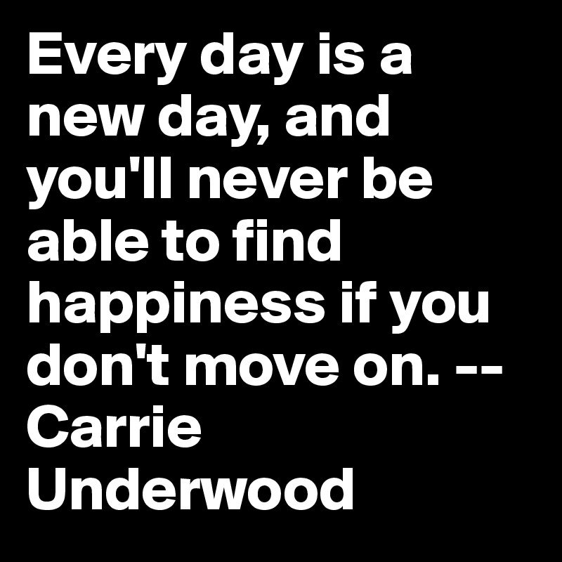 Every Day Is A New Day And You Ll Never Be Able To Find Happiness If You Don T Move On Carrie Underwood Post By Clarakanajaya On Boldomatic