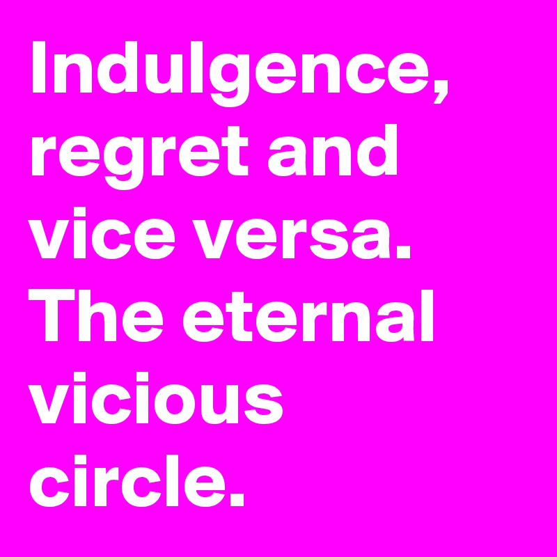 Indulgence, regret and vice versa. The eternal vicious circle. 