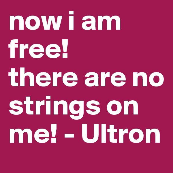now i am free!
there are no strings on me! - Ultron