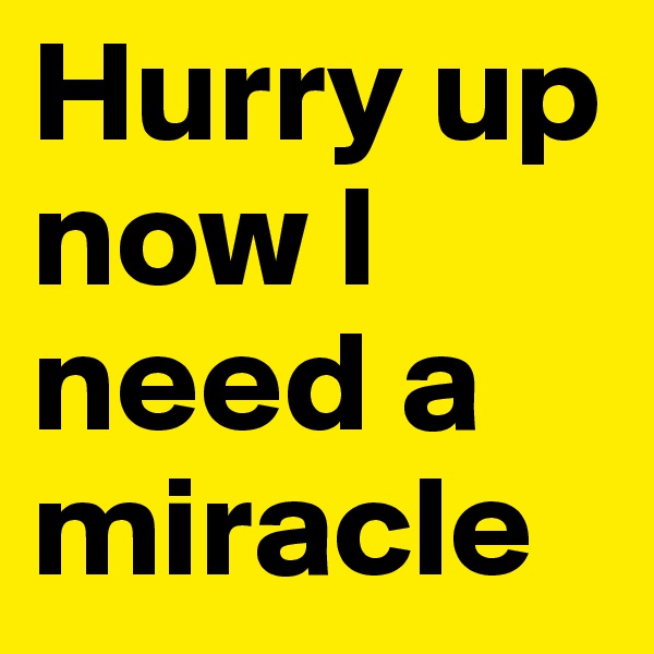 Hurry up now I need a miracle