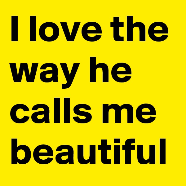 I love the way he calls me beautiful