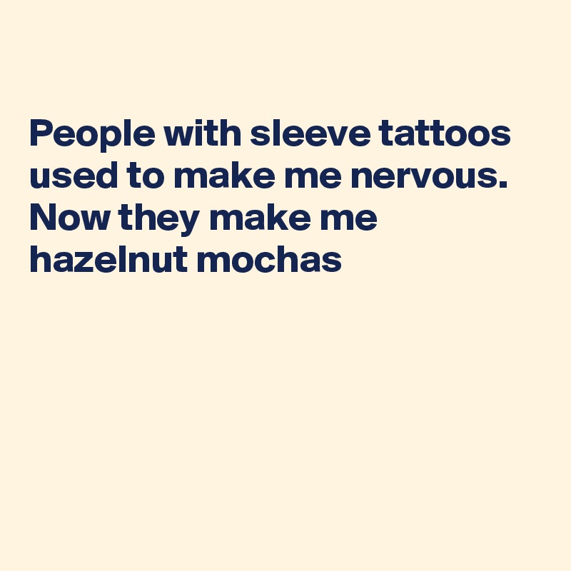 

People with sleeve tattoos used to make me nervous.  Now they make me hazelnut mochas





