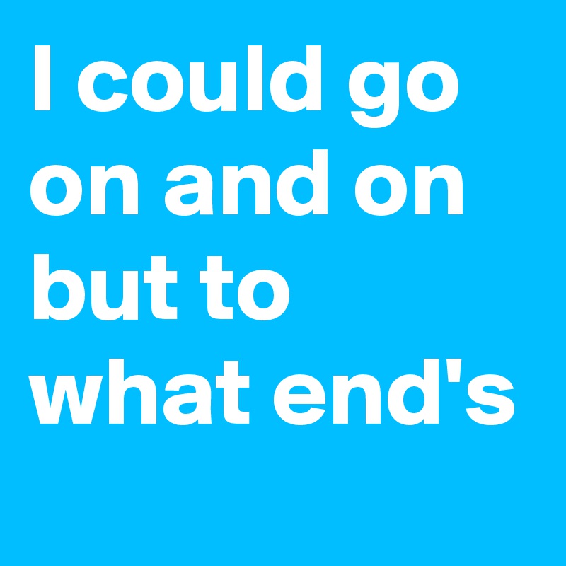 I could go on and on but to what end's