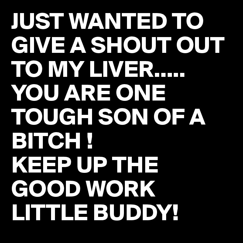 Just Wanted To Give A Shout Out To My Liver You Are One Tough Son Of A Bitch Keep Up The Good Work Little Buddy Post By Juneocallagh On Boldomatic