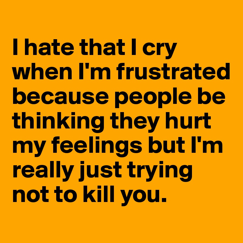 
I hate that I cry when I'm frustrated because people be thinking they hurt my feelings but I'm really just trying not to kill you. 