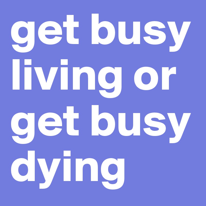 get busy living or get busy dying 
