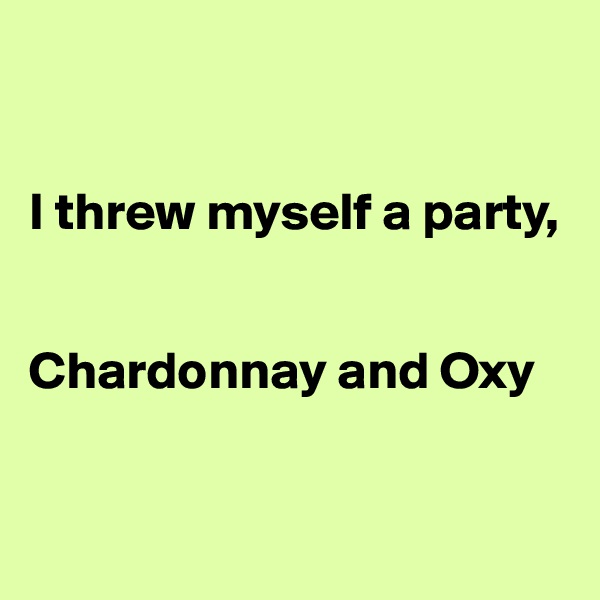 


I threw myself a party,


Chardonnay and Oxy


