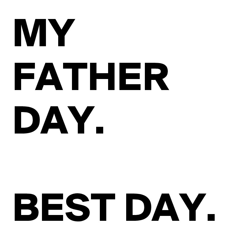 MY FATHER DAY. 

BEST DAY.