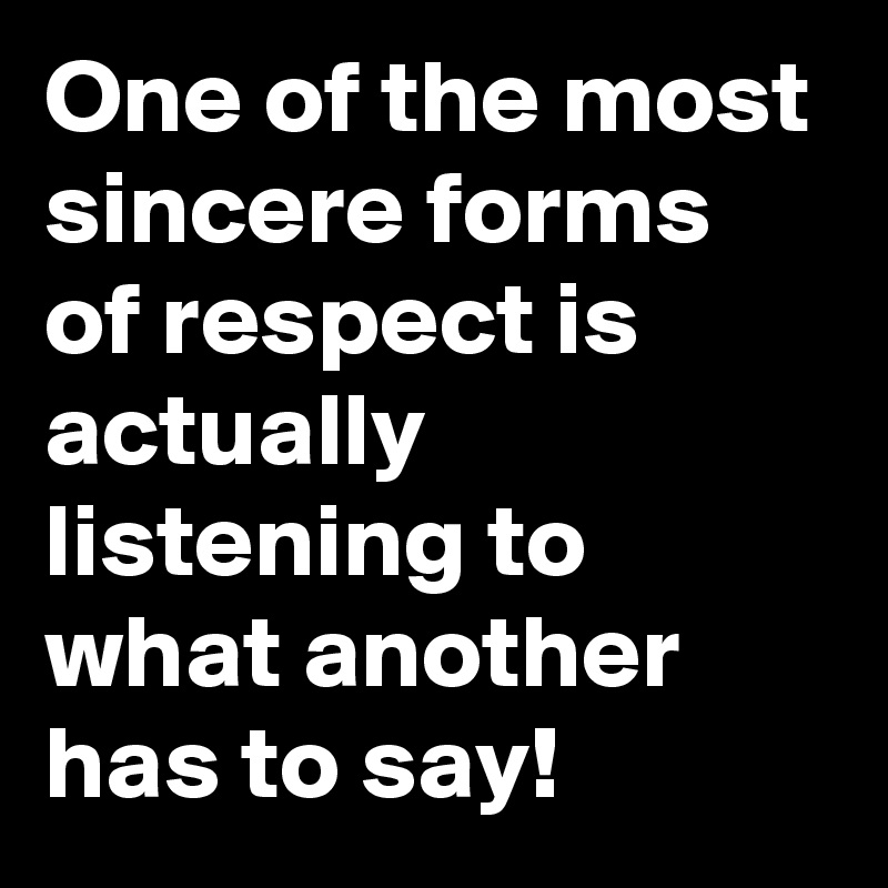 One of the most sincere forms of respect is actually listening to what another has to say!