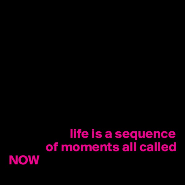 








                       life is a sequence
              of moments all called
NOW