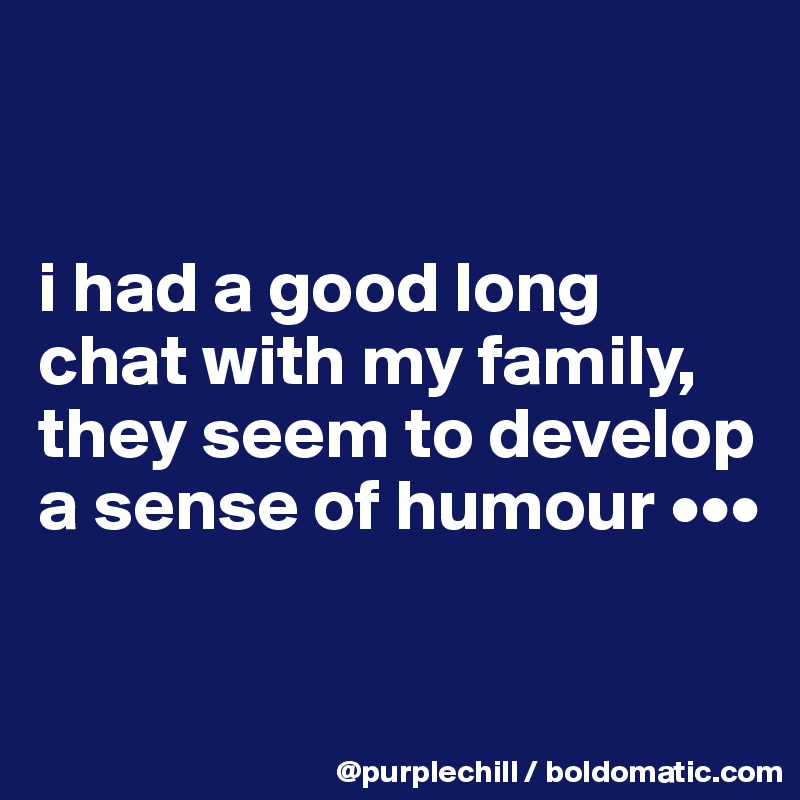 I Had A Good Long Chat With My Family They Seem To Develop A Sense Of Humour Post By Purplechill On Boldomatic