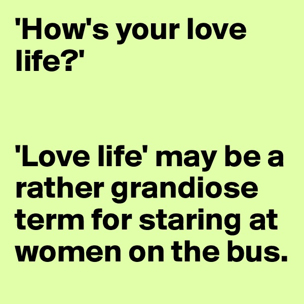 'How's your love life?' 


'Love life' may be a rather grandiose term for staring at women on the bus.