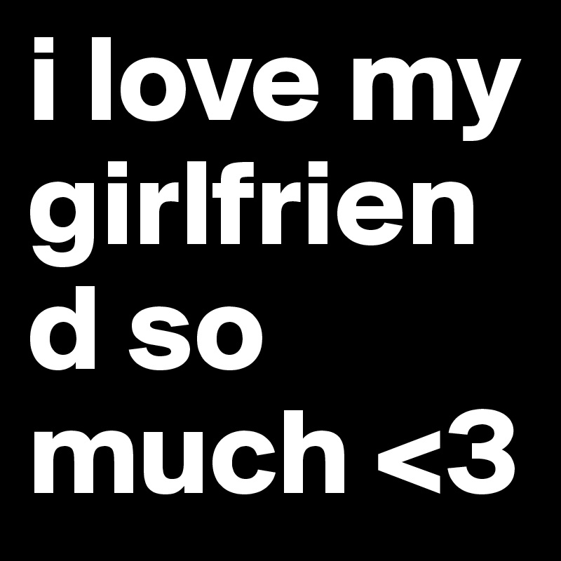 i love my girlfriend so much <3