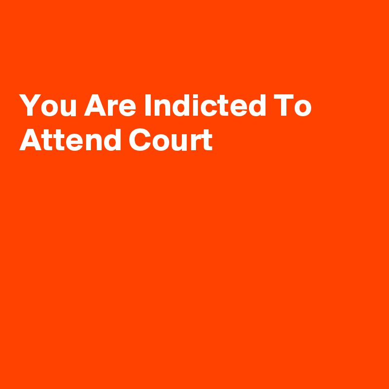 

You Are Indicted To Attend Court





