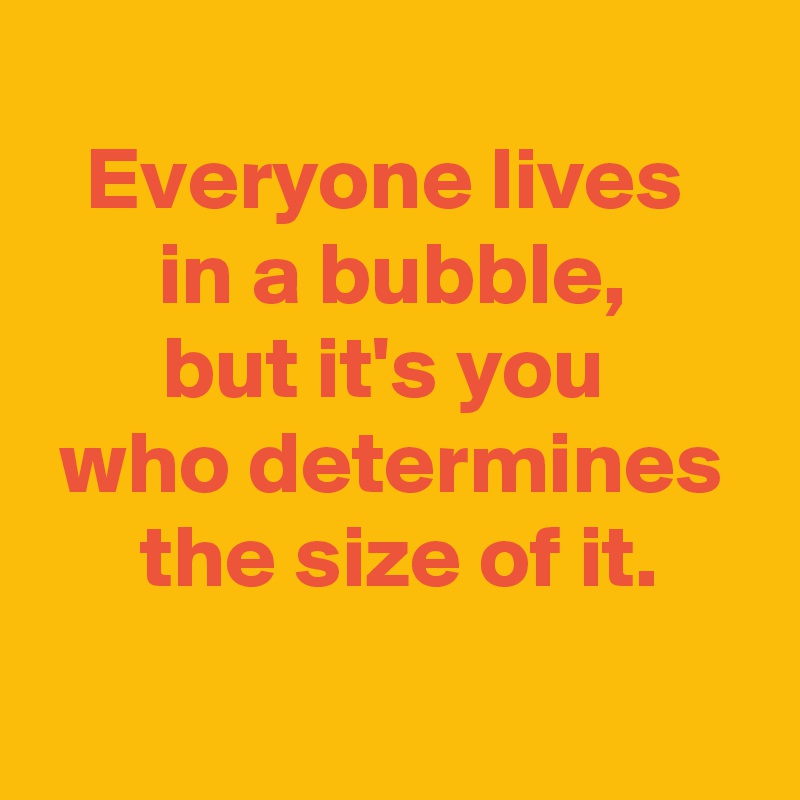 
Everyone lives 
in a bubble,
but it's you 
 who determines 
 the size of it.
