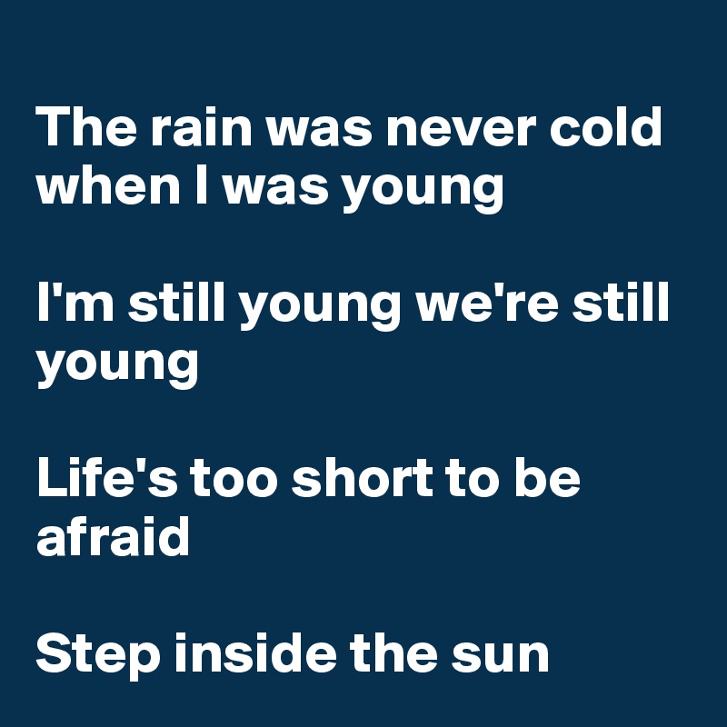 
The rain was never cold when I was young

I'm still young we're still young

Life's too short to be afraid

Step inside the sun