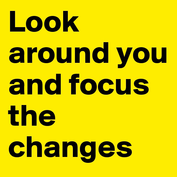 Look around you and focus the changes