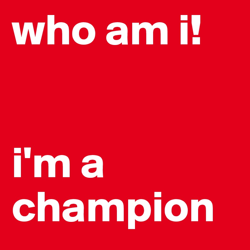 who am i! 


i'm a champion