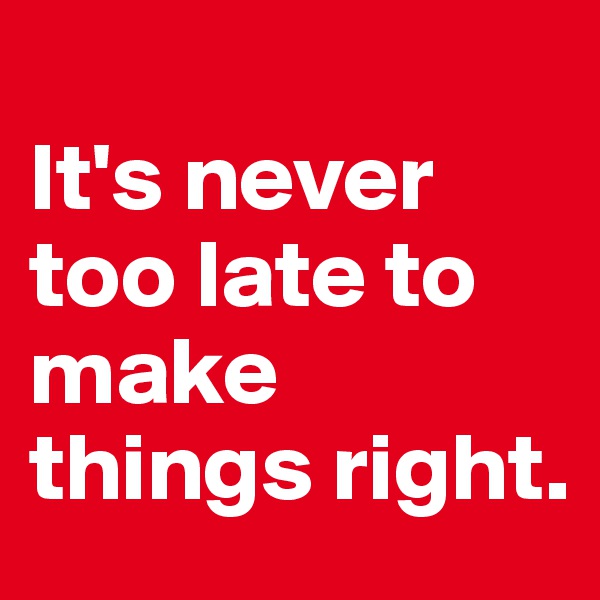                            It's never too late to make things right.              