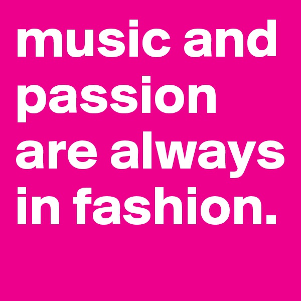 music and passion are always in fashion. 