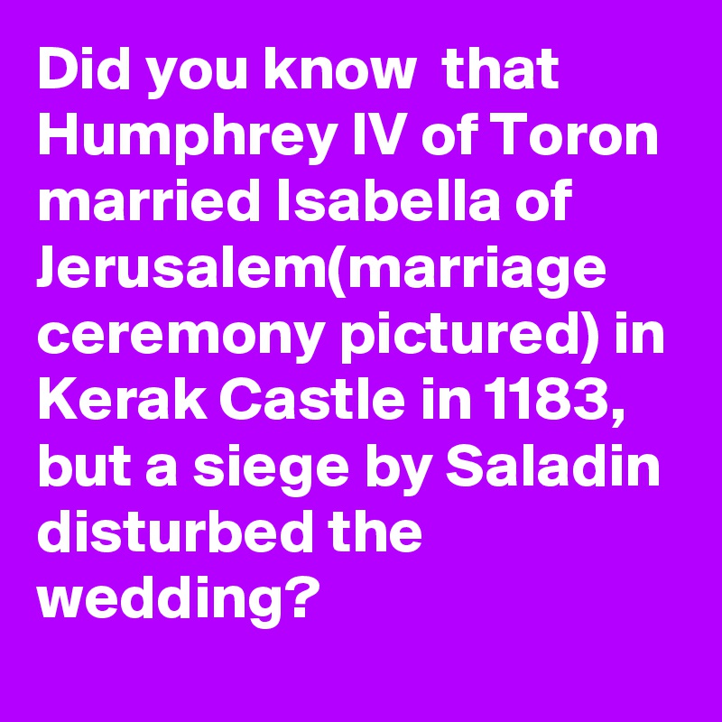 Did you know  that Humphrey IV of Toron married Isabella of Jerusalem(marriage ceremony pictured) in Kerak Castle in 1183, but a siege by Saladin disturbed the wedding?