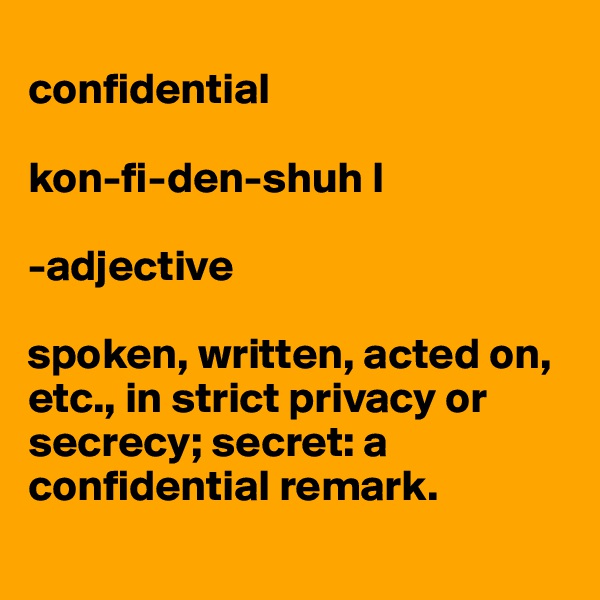 
confidential

kon-fi-den-shuh l 

-adjective

spoken, written, acted on, etc., in strict privacy or secrecy; secret: a confidential remark. 
