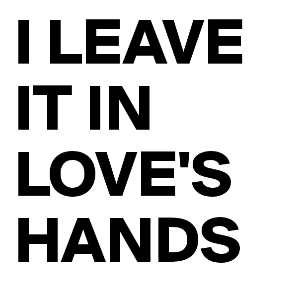 I LEAVE IT IN LOVE'S HANDS