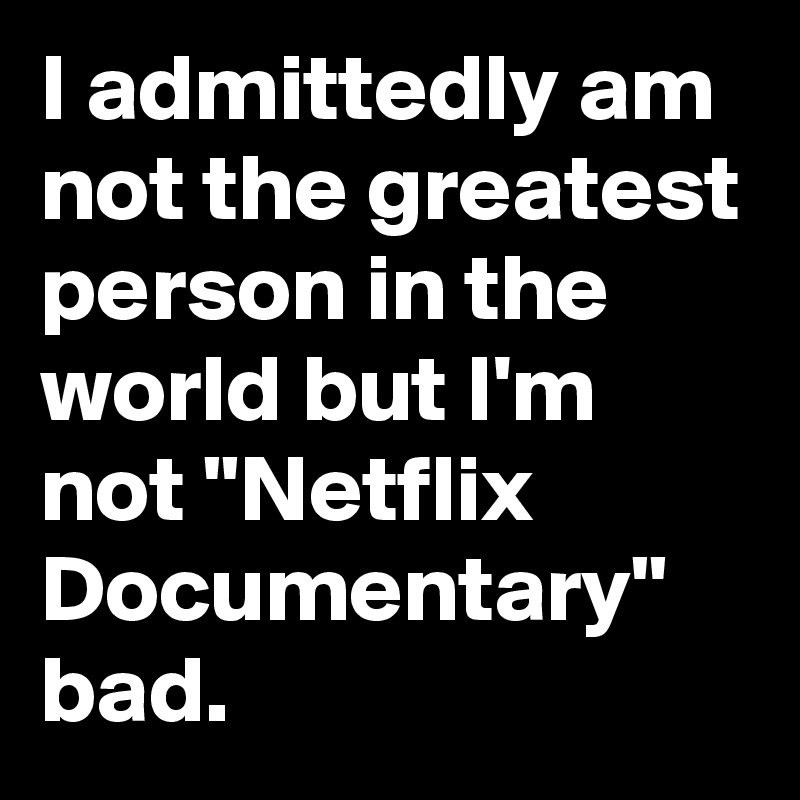 I Admittedly Am Not The Greatest Person In The World But I M Not Netflix Documentary Bad Post By Sasquatchprime On Boldomatic